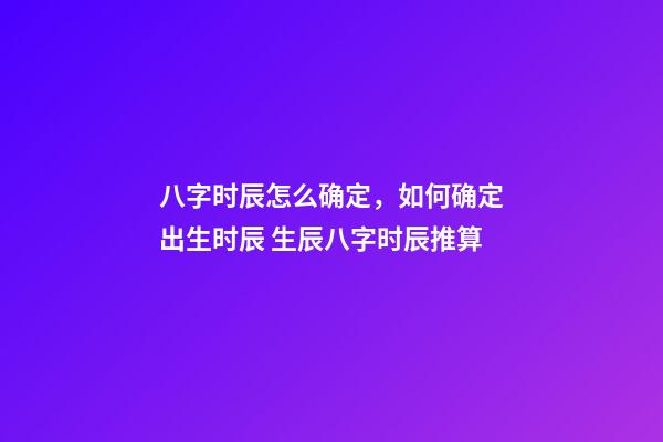 八字时辰怎么确定，如何确定出生时辰 生辰八字时辰推算-第1张-观点-玄机派